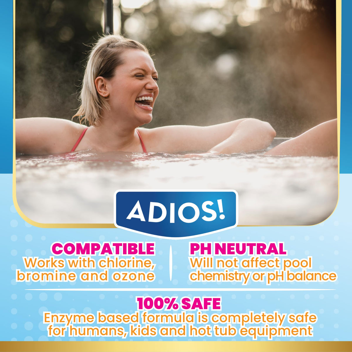 ADIOS! Scum prevention keeps spa water fresh by reducing oil and skin particle buildup.